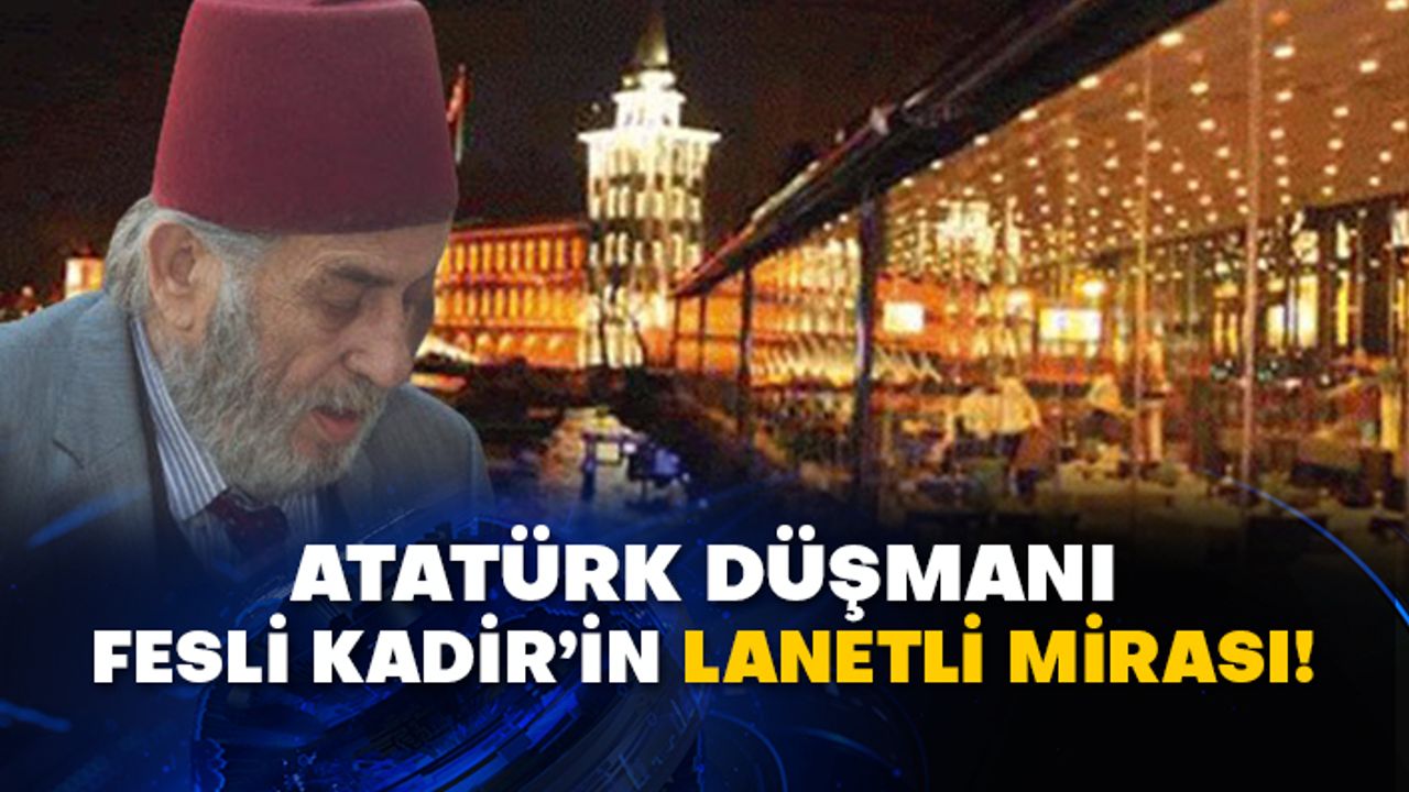 Atatürk düşmanı Fesli Kadir Mısıroğlu’nun lanetli mirası!