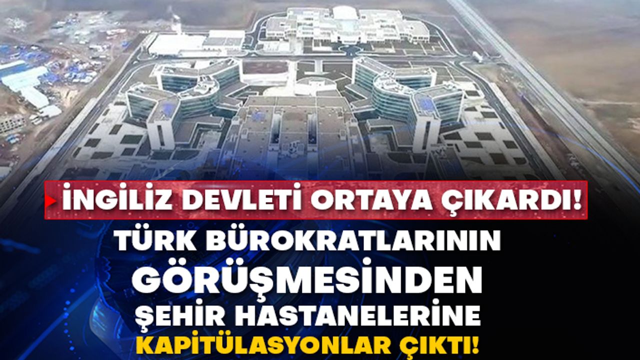 İngiliz devleti ortaya çıkardı! Türk bürokratlarının görüşmesinden şehir hastanelerine kapitülasyonlar çıktı!