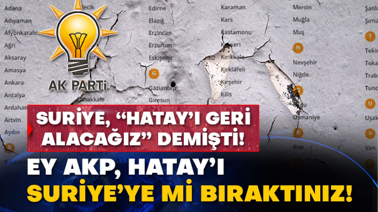 Suriye, “Hatay’ı geri alacağız” demişti! Ey AKP, Hatay’ı Suriye’ye mi bıraktınız!