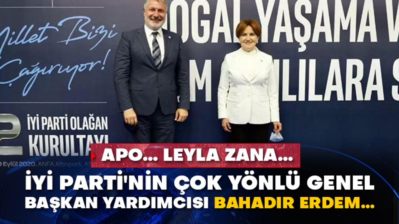Apo… Leyla Zana…  İyi Parti'nin çok yönlü Genel Başkan Yardımcısı Bahadır Erdem…