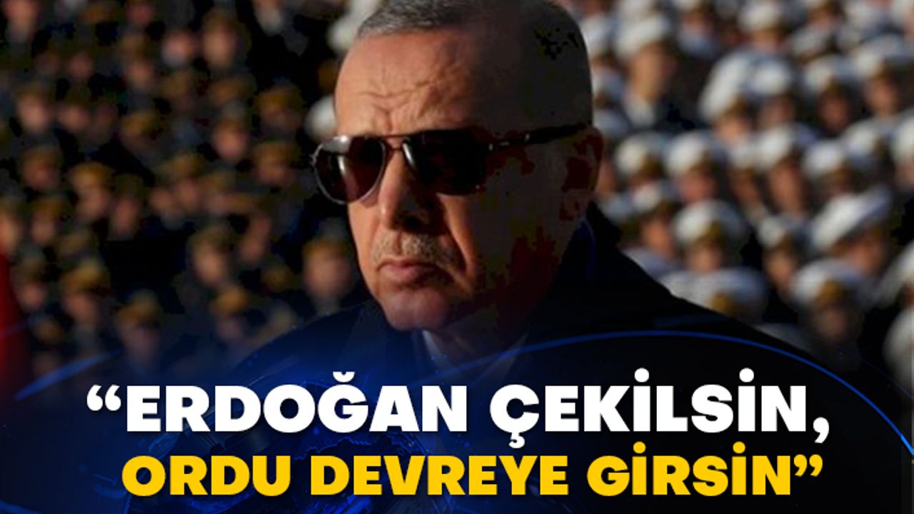 “Erdoğan çekilsin, ordu devreye girsin”