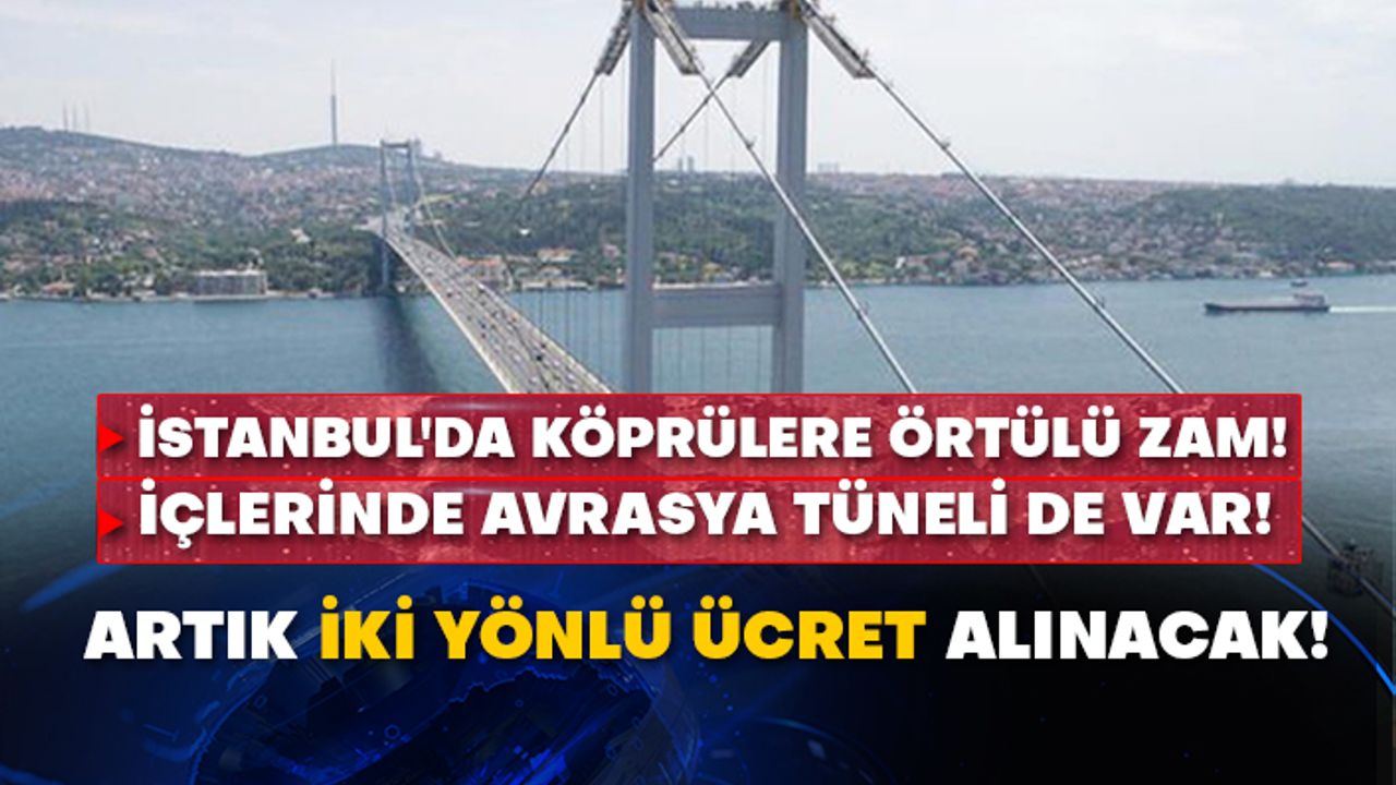 İstanbul'da köprülere örtülü zam! İçlerinde Avrasya Tüneli de var! Artık iki yönlü ücret alınacak!