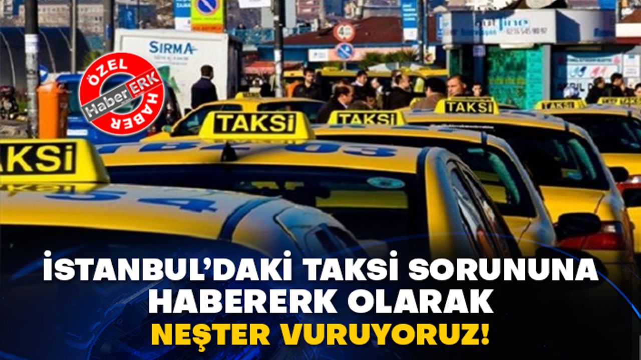 İstanbul’daki taksi sorununa Habererk olarak neşter vuruyoruz!