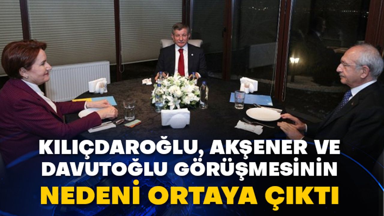 Kılıçdaroğlu, Akşener ve Davutoğlu görüşmesinin nedeni ortaya çıktı