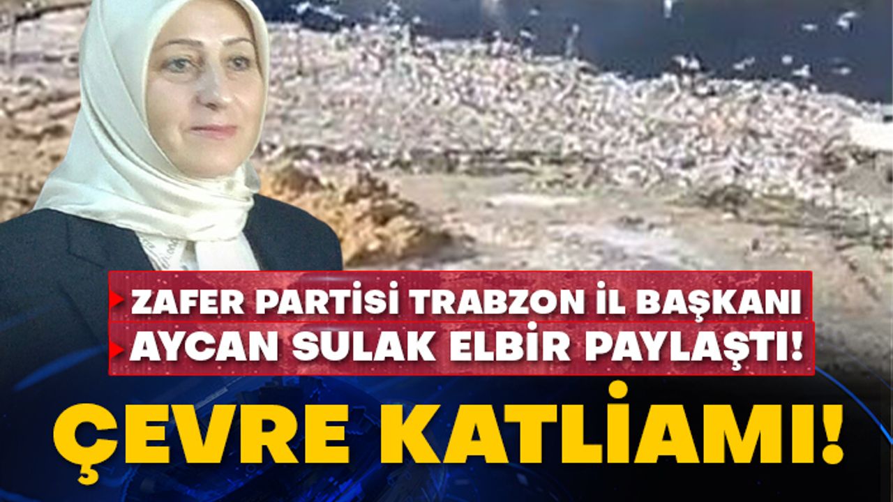 Zafer partisi Trabzon İl Başkanı Aycan Sulak Elbir paylaştı! Çevre katliamı!