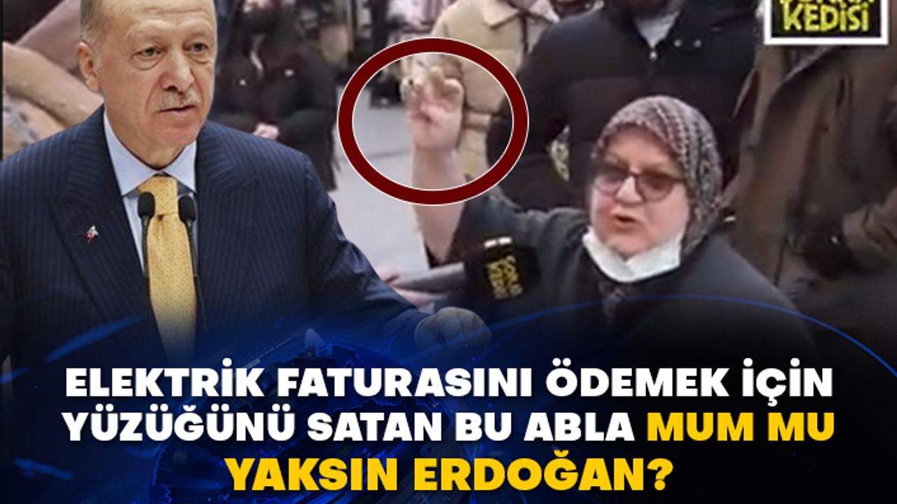 Elektrik faturasını ödemek için yüzüğünü satan bu abla mum mu yaksın Erdoğan?