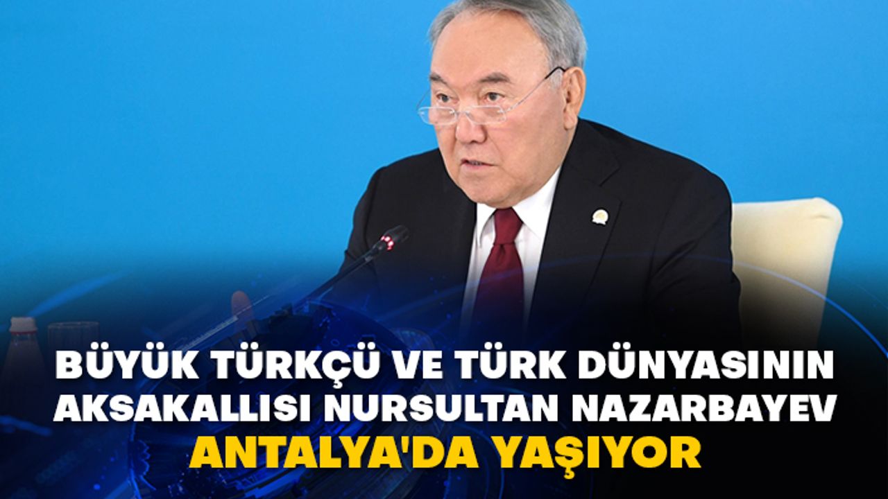 Büyük Türkçü ve Türk Dünyasının Aksakallısı Nursultan Nazarbayev Antalya'da yaşıyor