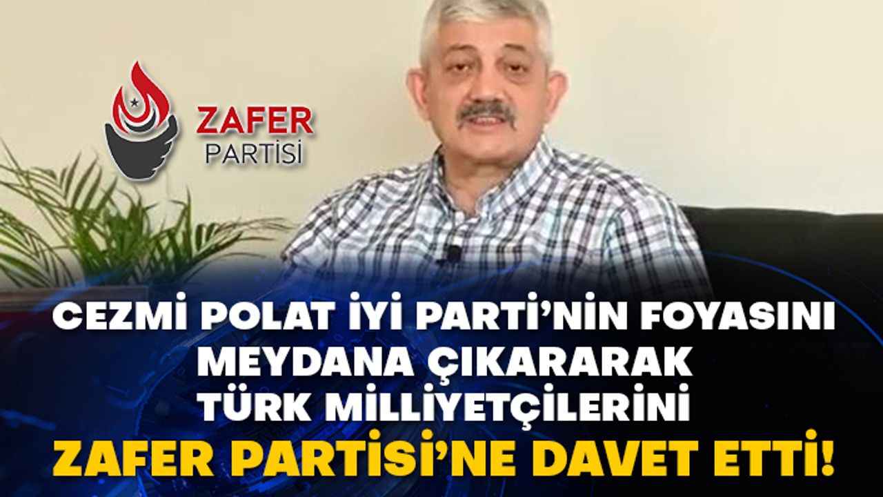 Cezmi Polat İyi Parti’nin foyasını meydana çıkararak Türk Milliyetçilerini Zafer Partisi’ne davet etti!