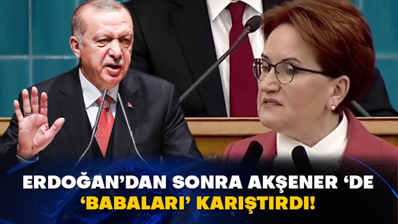Erdoğan’dan sonra Akşener ‘de ‘babaları’ karıştırdı!