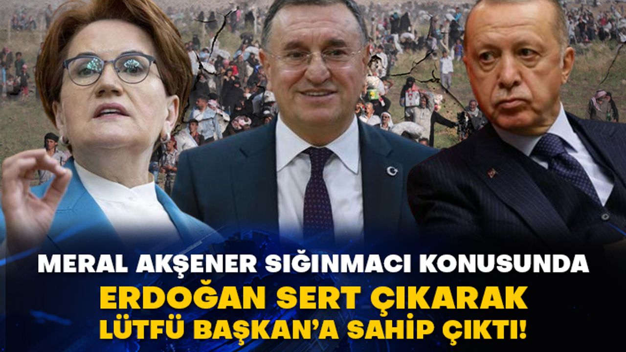 Meral Akşener sığınmacı konusunda Erdoğan sert çıkarak Lütfü Başkan’a sahip çıktı!