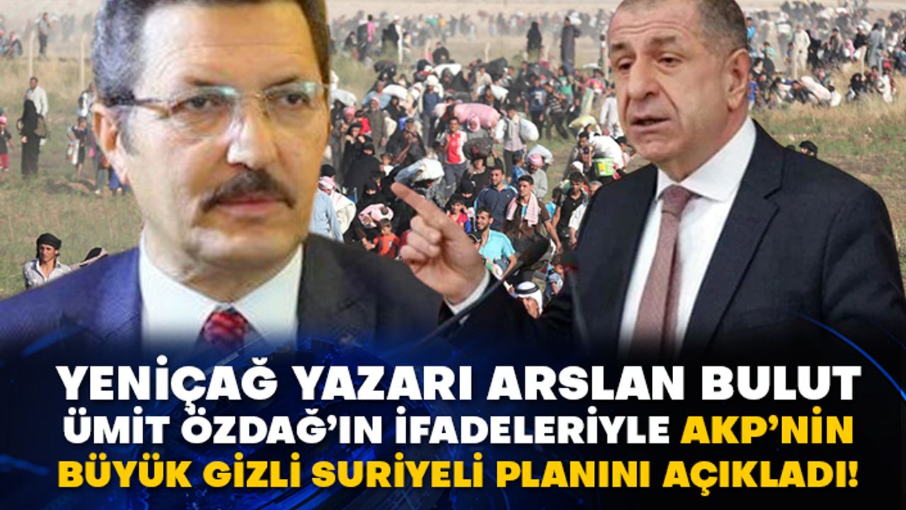 Yeniçağ yazarı Arslan Bulut Ümit Özdağ’ın ifadeleriyle AKP’nin büyük gizli Suriyeli planını açıkladı!