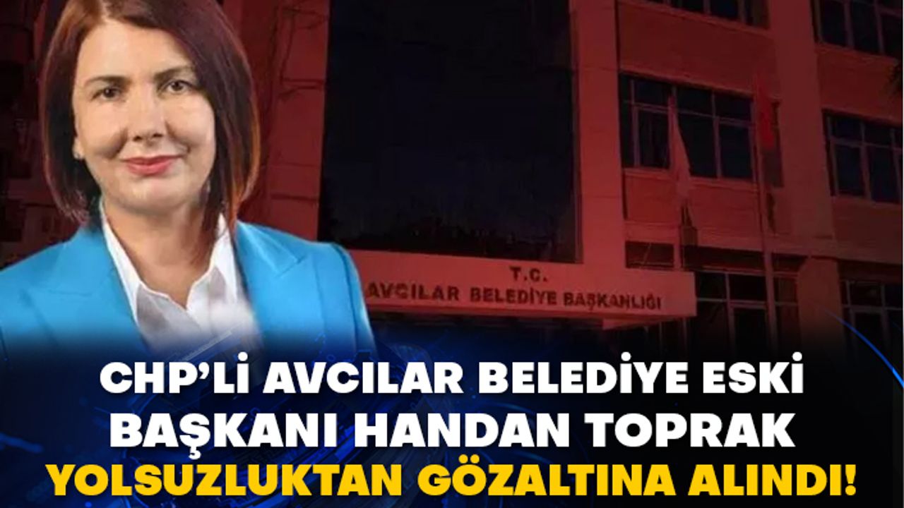 CHP’li Avcılar belediye eski başkanı Handan Toprak yolsuzluktan gözaltına alındı!