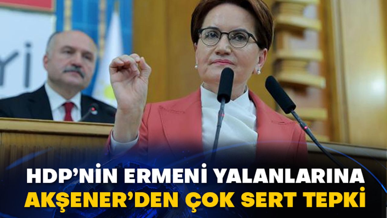 HDP’nin Ermeni yalanlarına Meral Akşener’den çok sert tepki