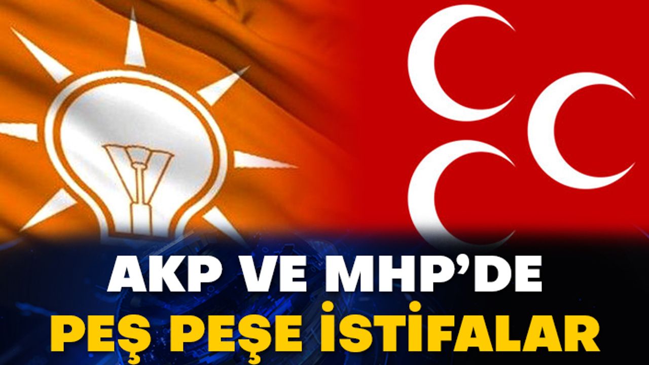 AKP ve MHP’de peş peşe istifalar