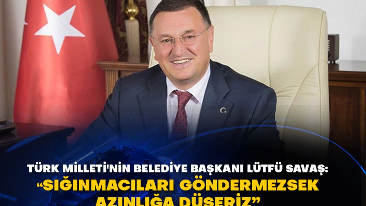 Türk Milleti'nin Belediye Başkanı Lütfü Savaş: "Sığınmacıları göndermezsek azınlığa düşeriz"