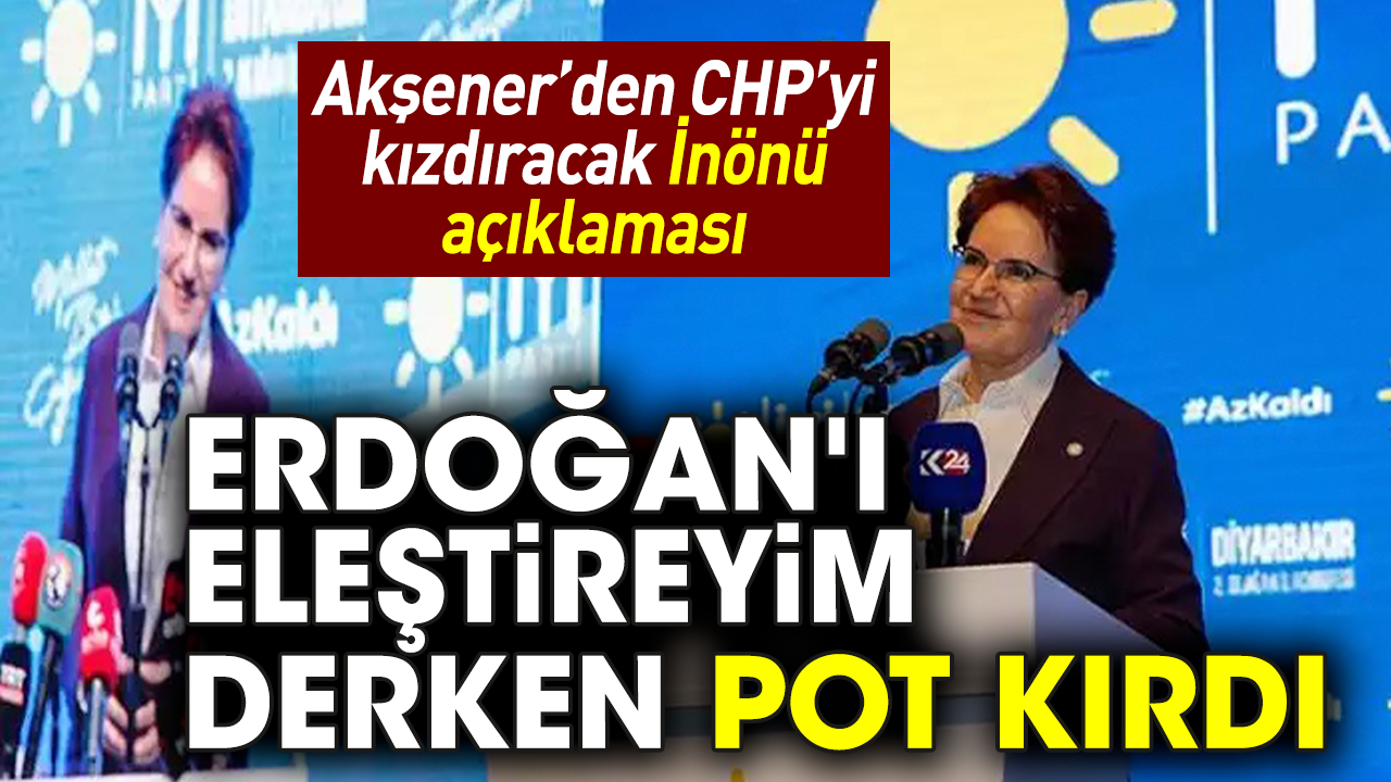 Akşener’den CHP’yi kızdıracak İnönü açıklaması! Erdoğan'ı eleştireyim derken pot kırdı