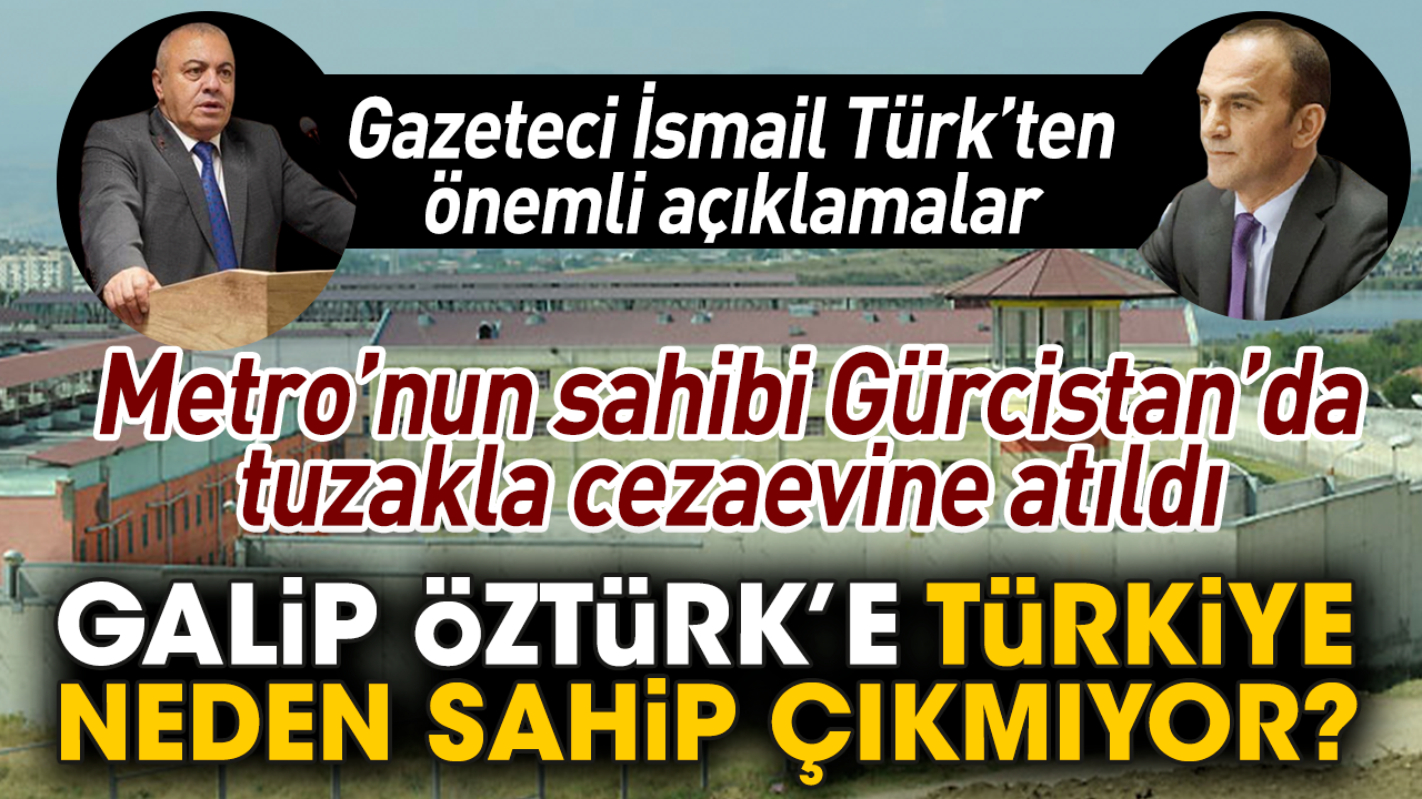 Metro’nun sahibi Gürcistan’da tuzakla cezaevine atıldı! İsmail Türk’ten Galip Öztük’le ilgili önemli açıklamalar!