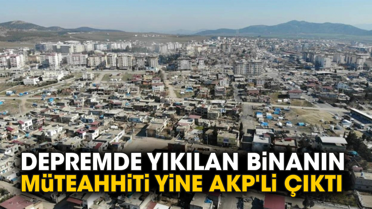 Depremde yıkılan binanın müteahhiti yine AKP'li çıktı