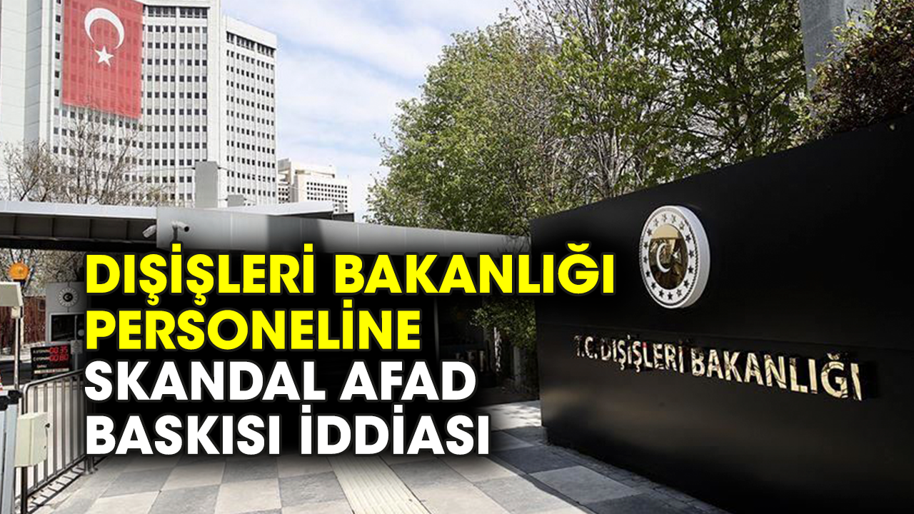 Dışişleri Bakanlığı personeline skandal AFAD baskısı iddiası