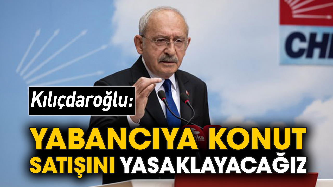Kılıçdaroğlu: Yabancıya konut satışını yasaklayacağız