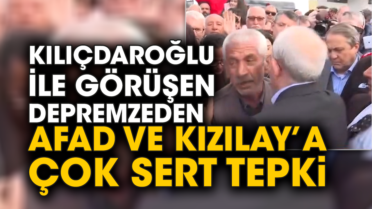 Kılıçdaroğlu ile görüşen depremzeden AFAD ve Kızılay’a çok sert tepki