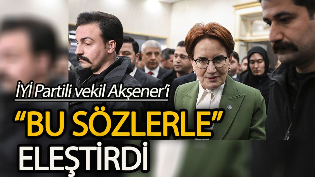 İYİ Partili milletvekili Meral Akşener’i “bu sözlerle” eleştirdi