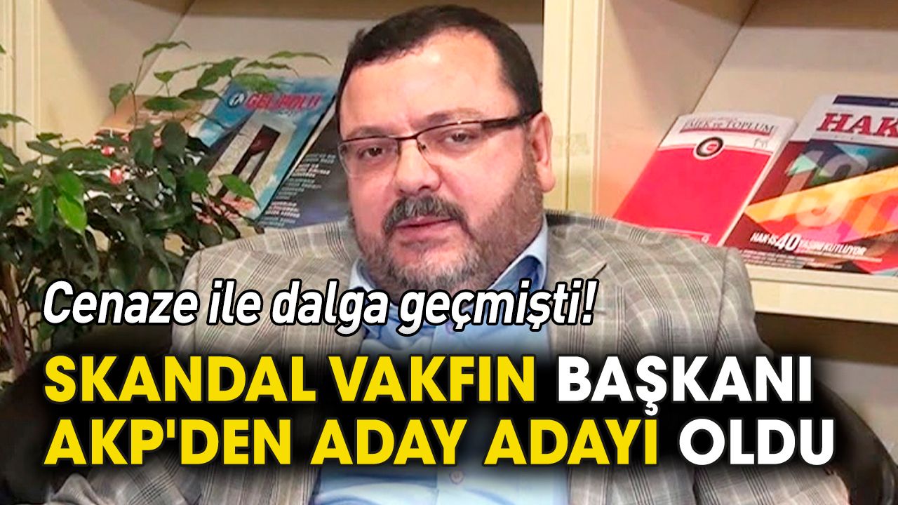 Skandal vakfın başkanı AKP'den milletvekili aday adayı oldu