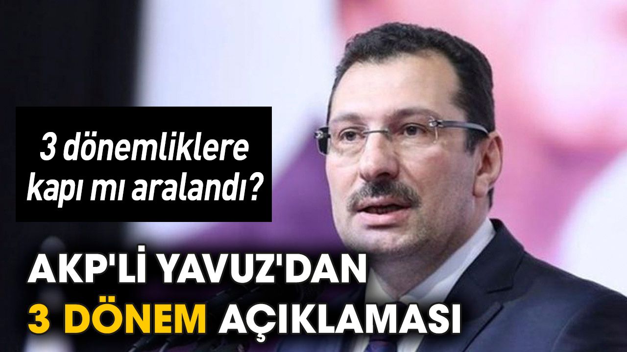 AKP'li Yavuz'dan 3 dönem açıklaması