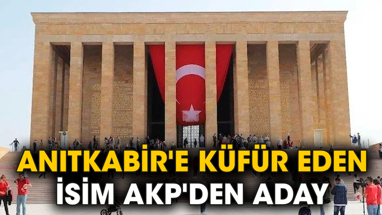 Anıtkabir'e küfür eden isim AKP'den aday