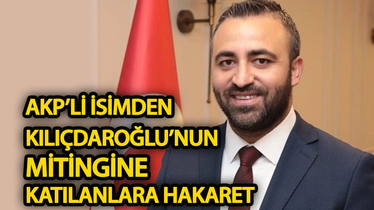 AKP’li isimden Kılıçdaroğlu’nun mitingine katılanlara hakaret