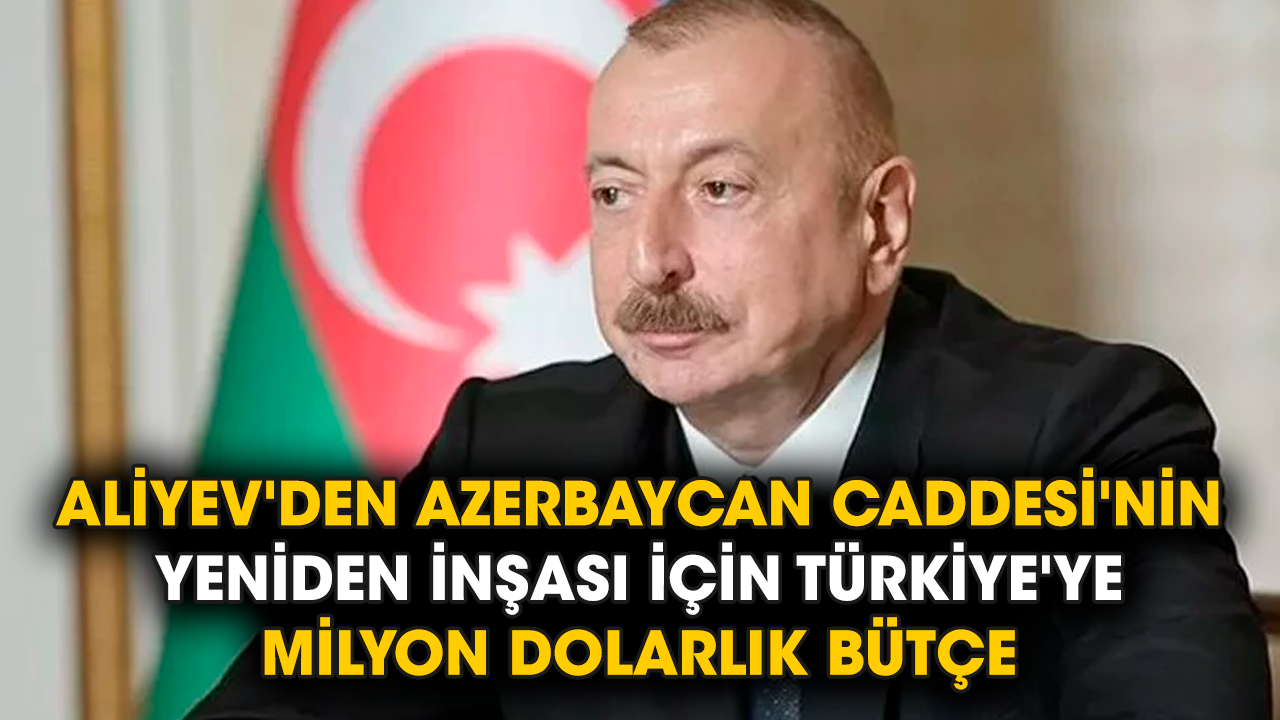 Aliyev'den Azerbaycan Caddesi'nin yeniden inşası için Türkiye'ye milyon dolarlık bütçe