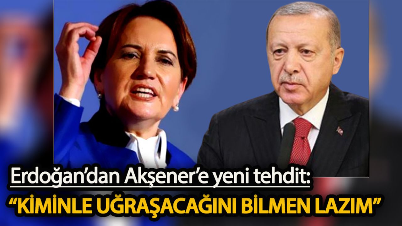 Erdoğan Akşener’i yine tehdit etti “Kiminle uğraşacağını bilmen lazım”