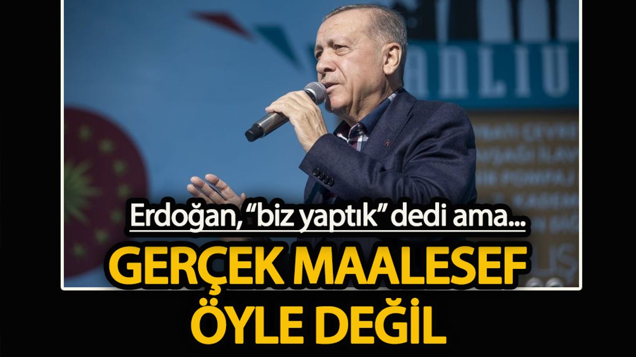 Erdoğan ‘biz yaptık’ dedi ama…  Gerçek maalesef öyle değil
