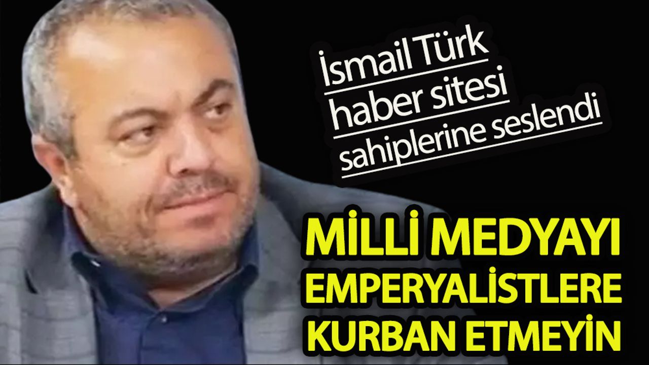 İsmail Türk:  Milli medyayı emperyalistlere kurban etmeyin!