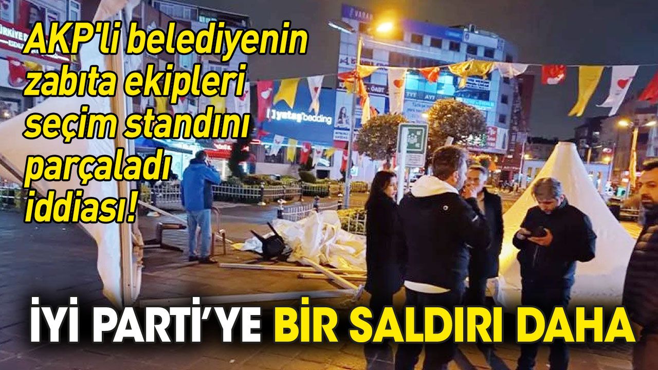 İYİ Parti'ye bir saldırı daha: AKP'li belediyenin zabıta ekipleri seçim standını parçaladı iddiası!