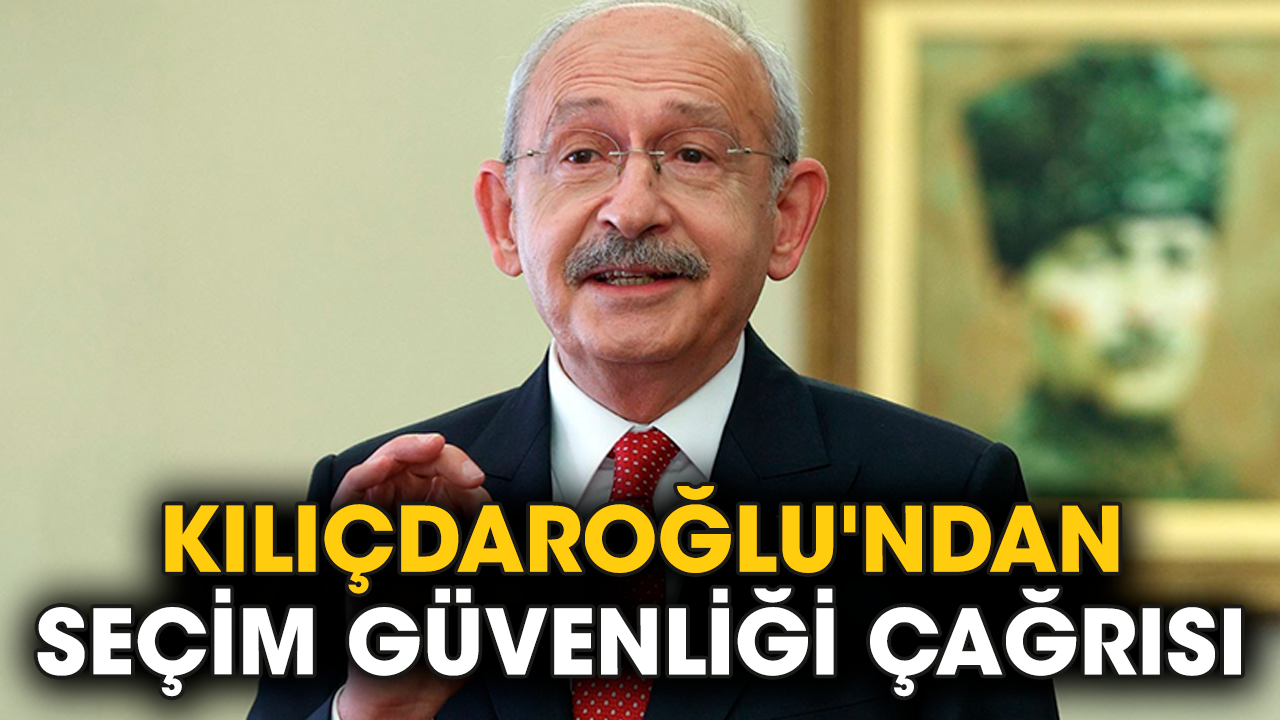 Kılıçdaroğlu'ndan seçim güvenliği çağrısı