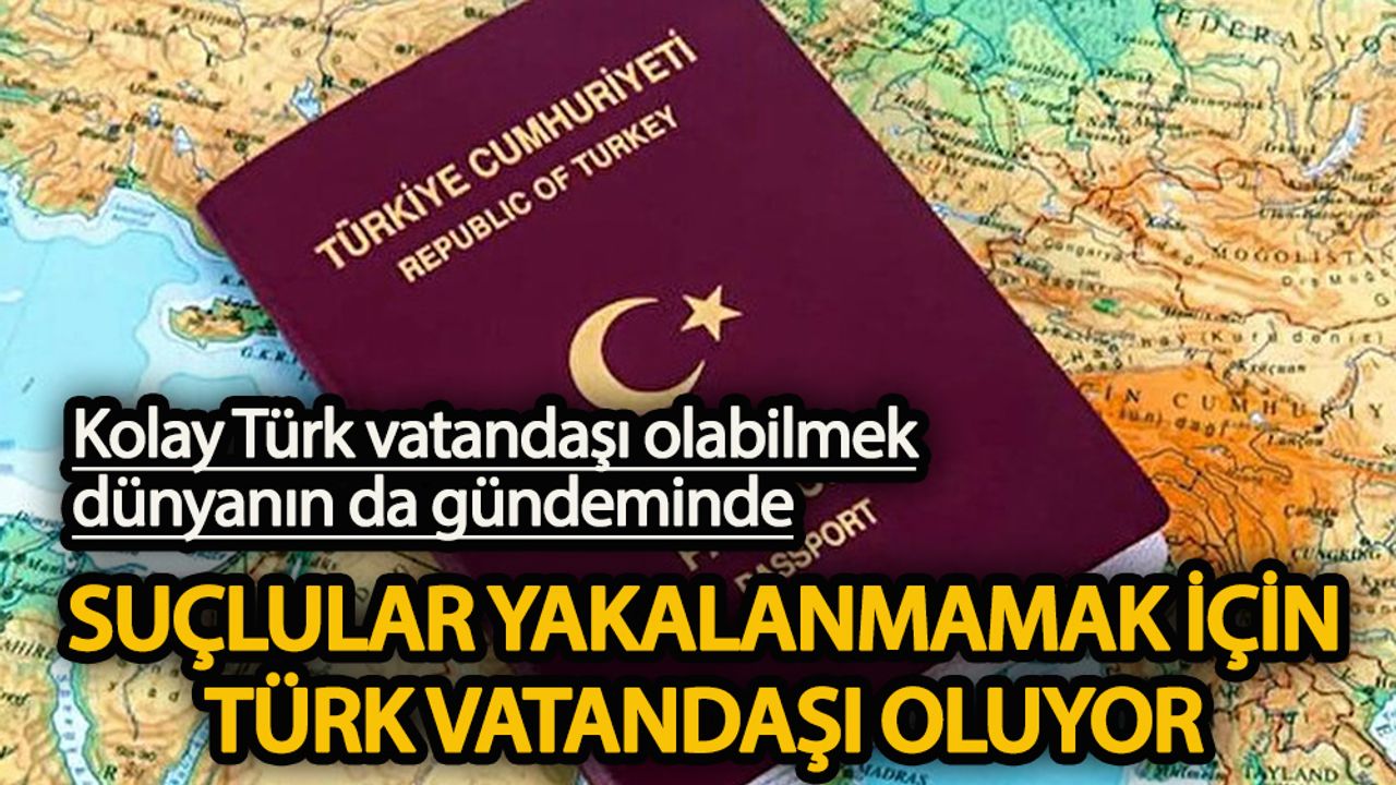 Kolay Türk vatandaşı olabilme dünyanın da gündeminde  Suçlular yakalanmamak için Türk vatandaşı oluyor
