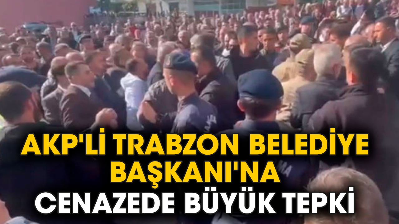 AKP'li Trabzon Belediye Başkanı'na cenazede büyük tepki