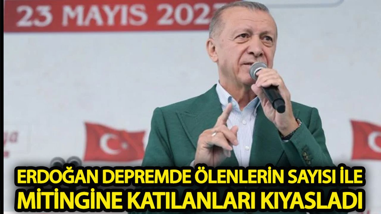 Erdoğan depremde ölenlerin sayısı ile mitingine katılanların sayısını kıyasladı!