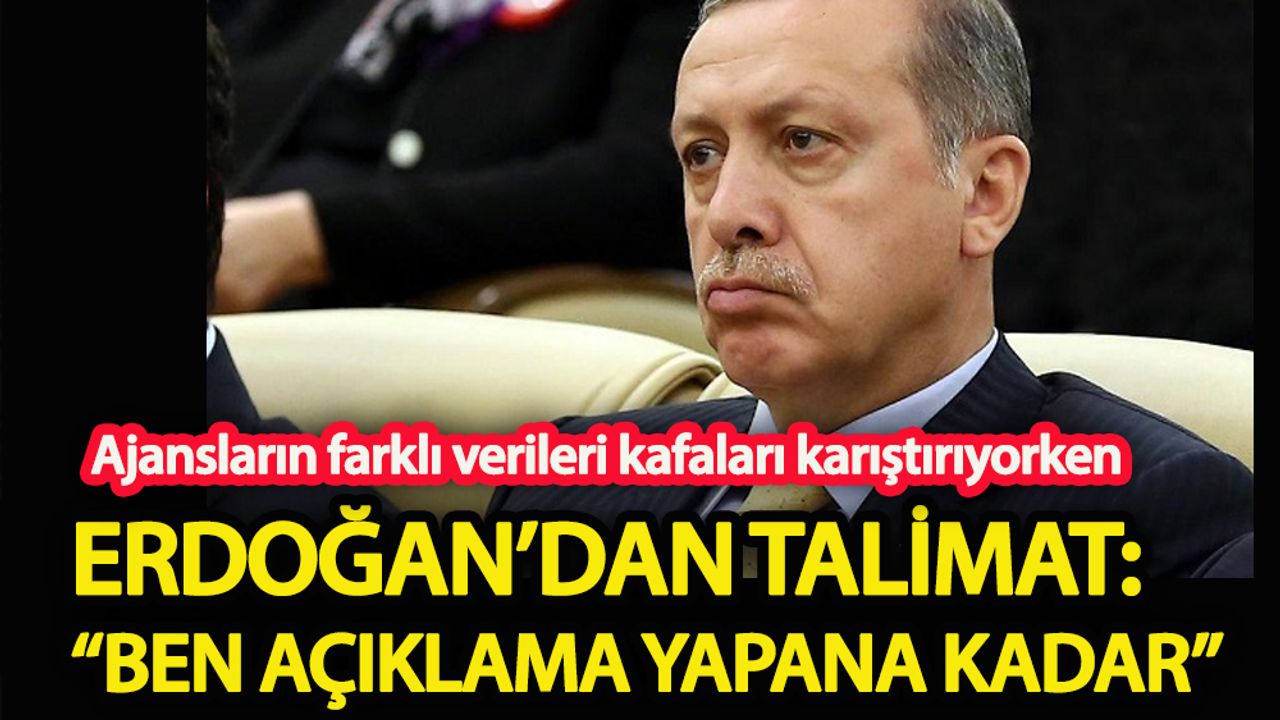 Ajansların farklı verileri kafaları karıştırıyorken  Erdoğan’dan talimat: “Ben açıklama yapana kadar…”