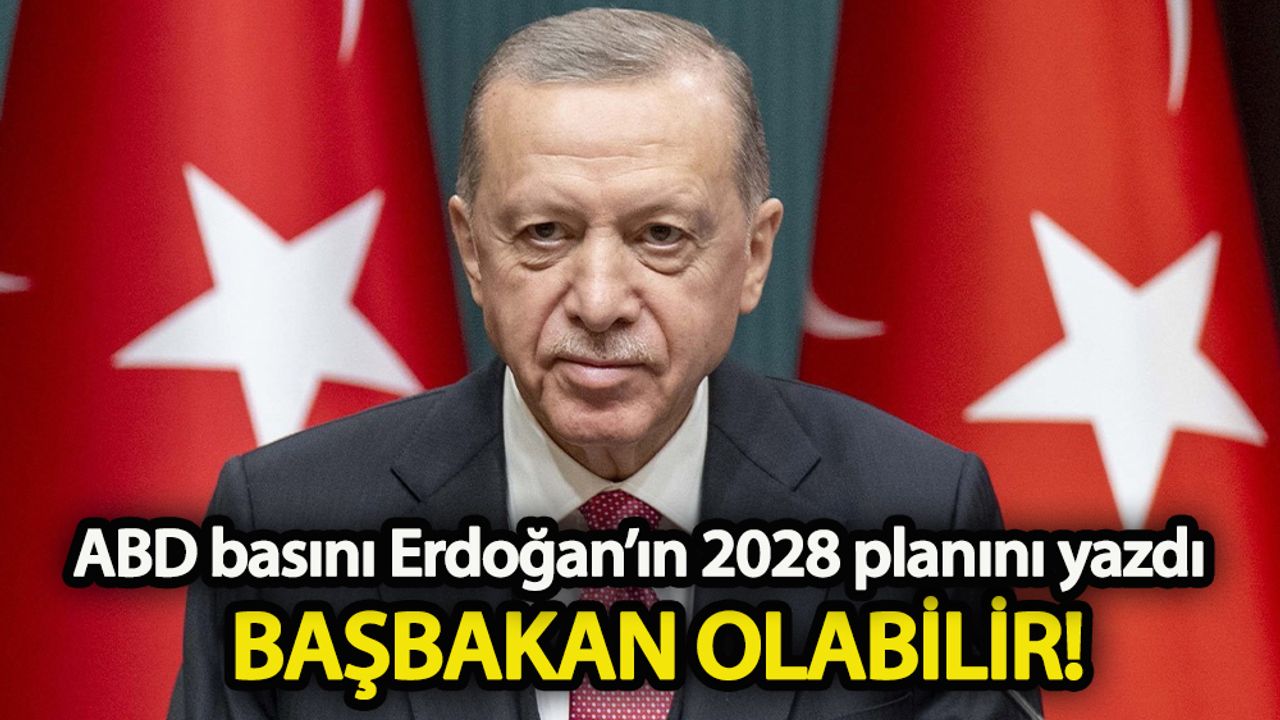 ABD basını Erdoğan’ın 2028 Planını yazdı: Başbakan olabilir!