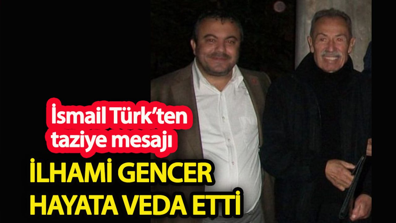 İsmail Türk'ten taziye mesajı İlhami Gencer vefat etti
