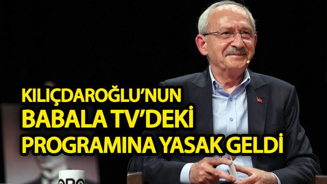 Kılıçdaroğlu'nun katıldığı Babala TV'deki programına yasak geldi