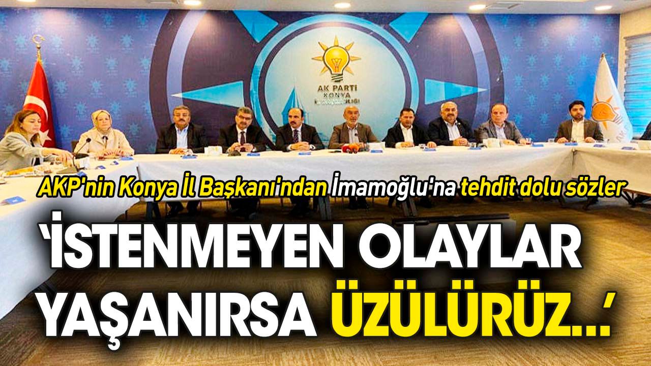 AKP'nin Konya İl Başkanı'ndan İmamoğlu'na tehdit dolu sözler: İstenmeyen olaylar yaşanırsa üzülürüz...