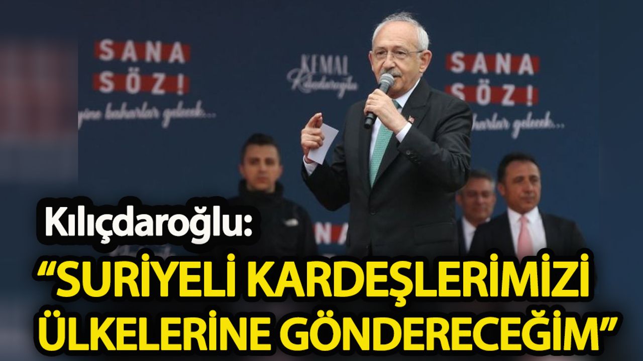 13. Cumhurbaşkanı Adayı Kemal Kılıçdaroğlu: Suriyeli kardeşlerimizi kendi ülkelerine göndereceğim