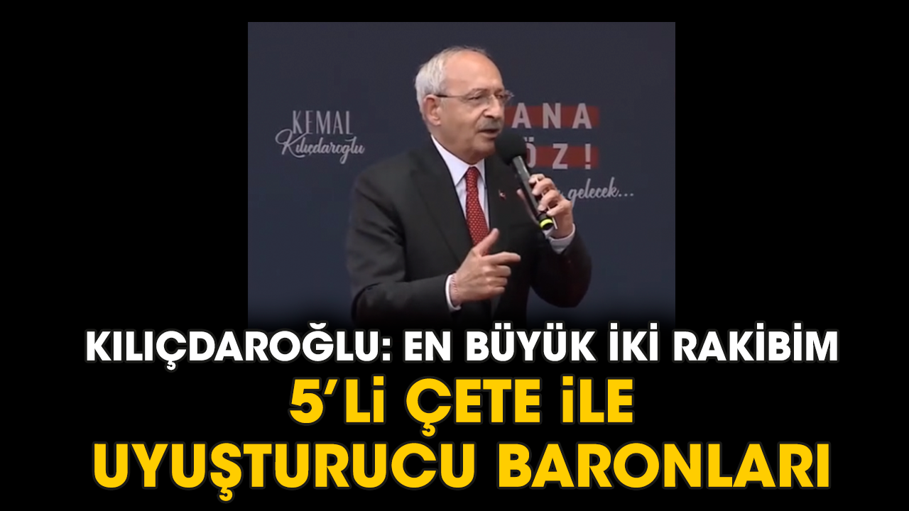 Kılıçdaroğlu: En büyük iki rakibim 5’li çete ile uyuşturucu baronları