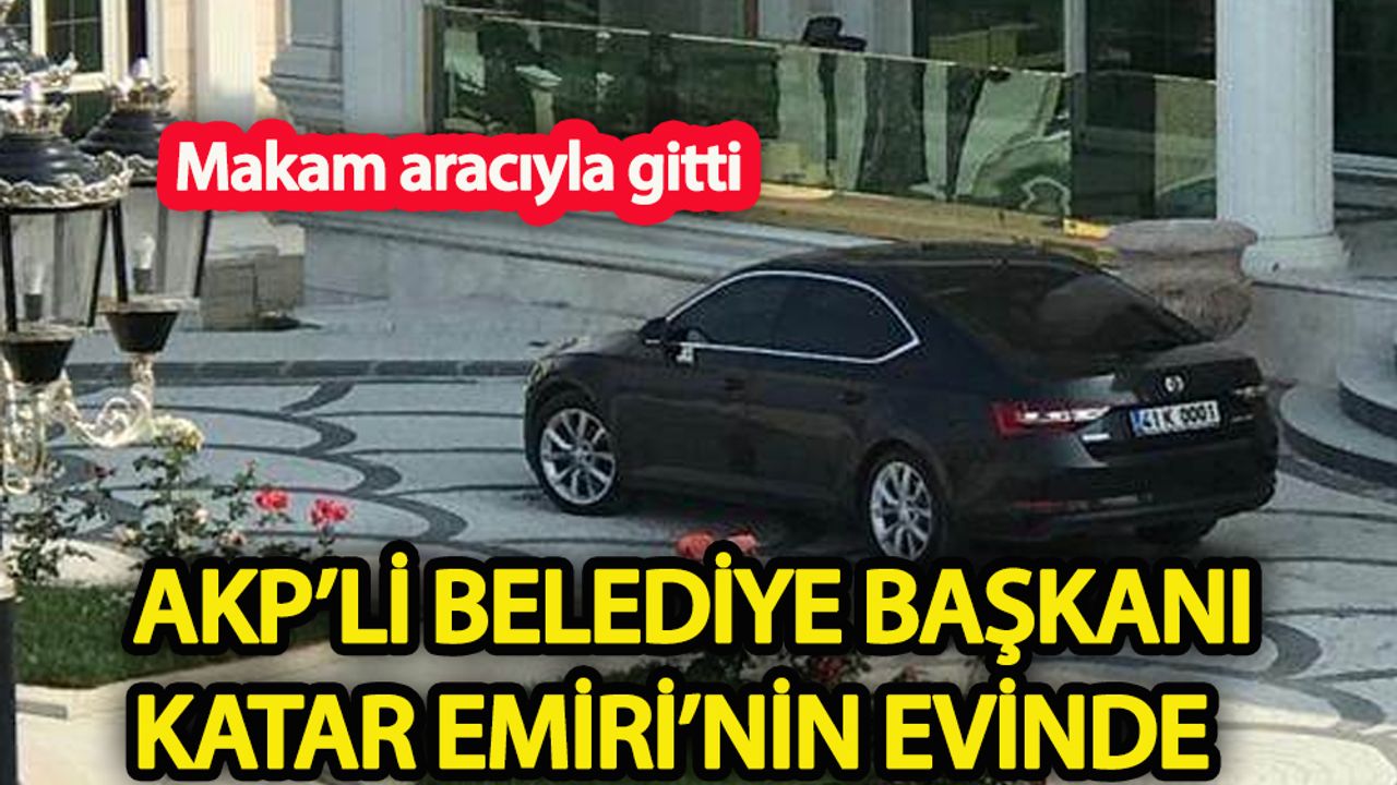 AKP’li belediye başkanı Katar Emiri’nin evine neden gitti!
