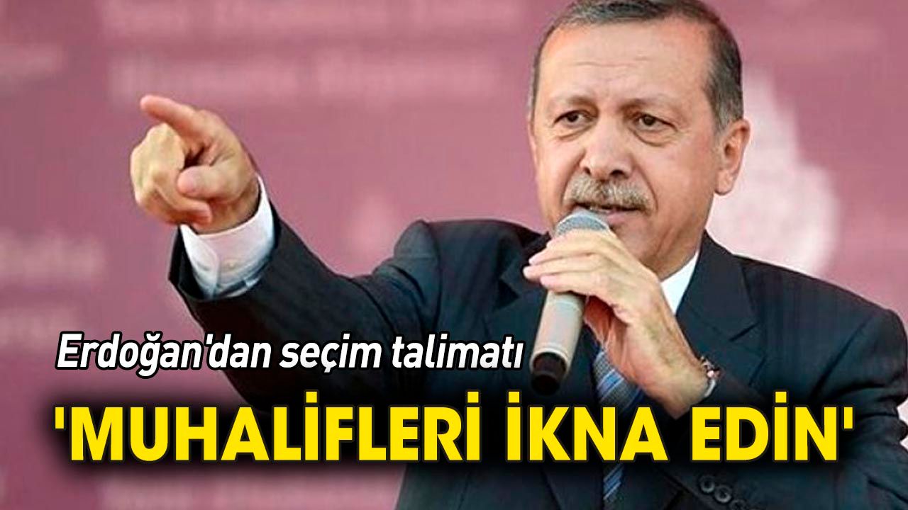Erdoğan'dan seçim talimatı 'Muhalifleri ikna edin'