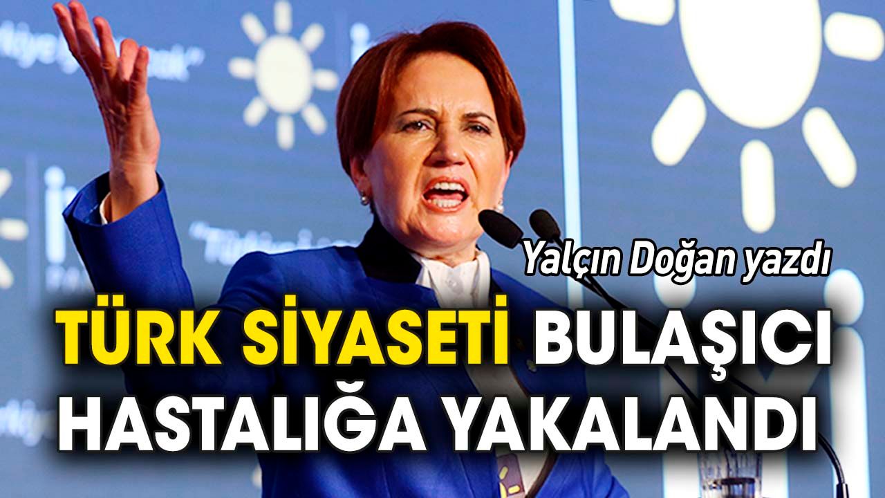 Yalçın Doğan yazdı 'Türk siyaseti bulaşıcı hastalığa yakalandı'