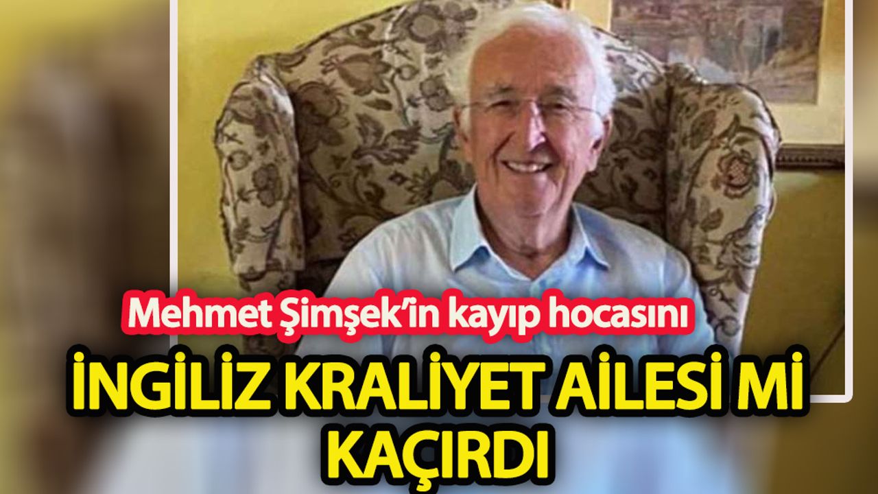 Mehmet Şimşek’in kayıp hocasını İngiliz Kraliyet ailesi mi kaçırdı